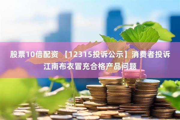 股票10倍配资 【12315投诉公示】消费者投诉江南布衣冒充合格产品问题