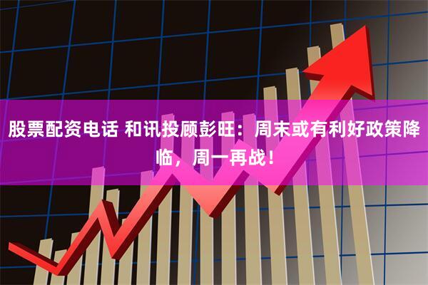 股票配资电话 和讯投顾彭旺：周末或有利好政策降临，周一再战！