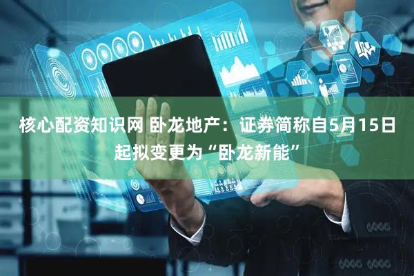 核心配资知识网 卧龙地产：证券简称自5月15日起拟变更为“卧龙新能”