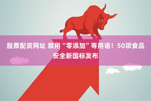 股票配资网址 禁用“零添加”等用语！50项食品安全新国标发布