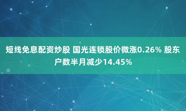 短线免息配资炒股 国光连锁股价微涨0.26% 股东户数半月减少14.45%