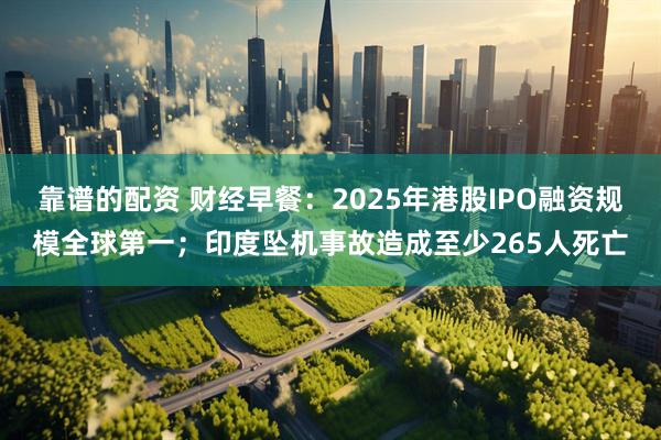 靠谱的配资 财经早餐：2025年港股IPO融资规模全球第一；印度坠机事故造成至少265人死亡