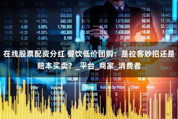 在线股票配资分红 餐饮低价团购：是拉客妙招还是赔本买卖？_平台_商家_消费者