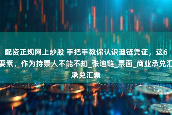 配资正规网上炒股 手把手教你认识迪链凭证，这6大要素，作为持票人不能不知_张迪链_票面_商业承兑汇票