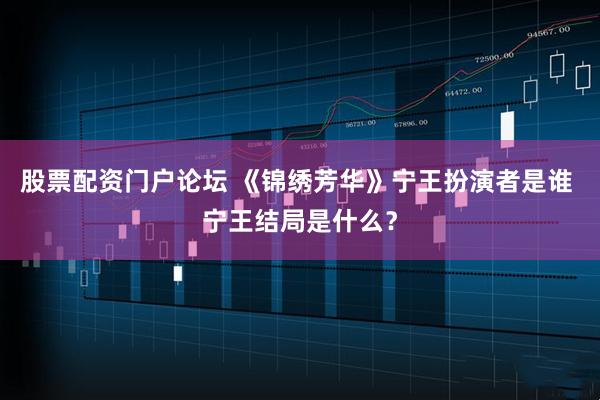 股票配资门户论坛 《锦绣芳华》宁王扮演者是谁 宁王结局是什么？