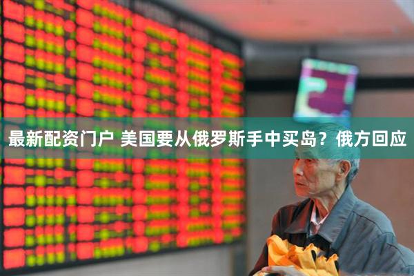 最新配资门户 美国要从俄罗斯手中买岛？俄方回应