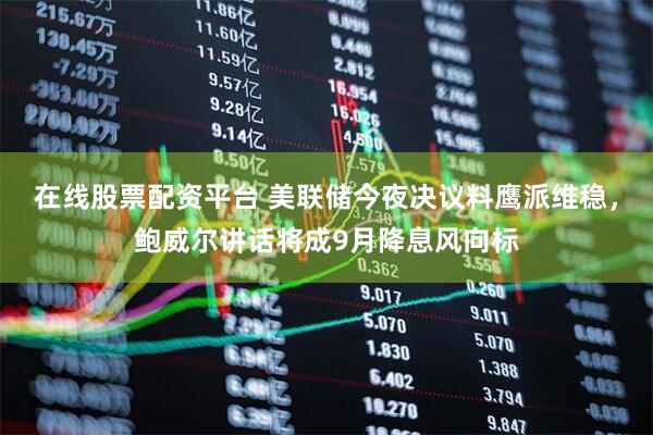 在线股票配资平台 美联储今夜决议料鹰派维稳，鲍威尔讲话将成9月降息风向标