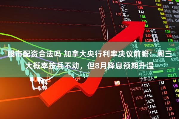 股市配资合法吗 加拿大央行利率决议前瞻：周三大概率按兵不动，但8月降息预期升温