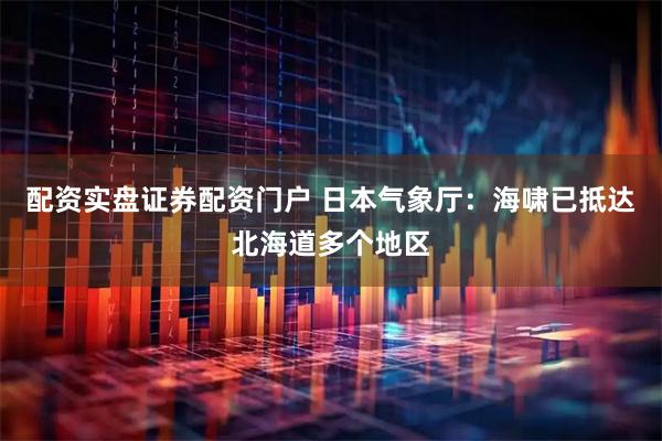配资实盘证券配资门户 日本气象厅：海啸已抵达北海道多个地区