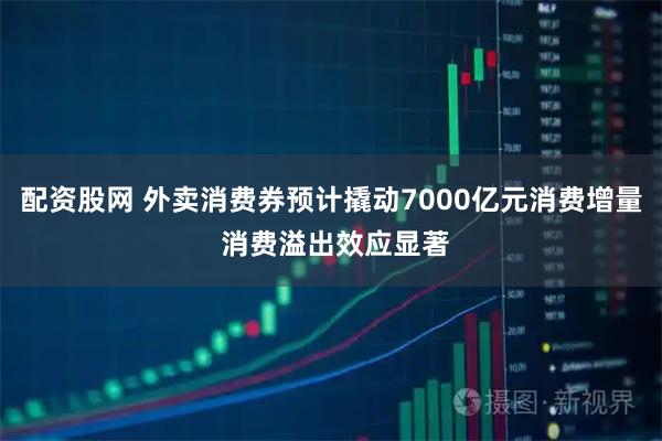 配资股网 外卖消费券预计撬动7000亿元消费增量 消费溢出效应显著