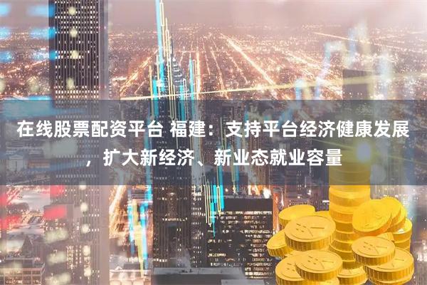 在线股票配资平台 福建：支持平台经济健康发展，扩大新经济、新业态就业容量