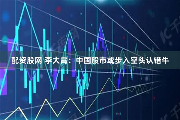 配资股网 李大霄：中国股市或步入空头认错牛