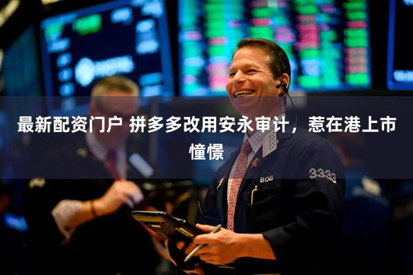 最新配资门户 拼多多改用安永审计，惹在港上市憧憬