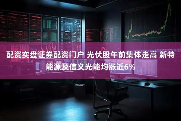 配资实盘证券配资门户 光伏股午前集体走高 新特能源及信义光能均涨近6%