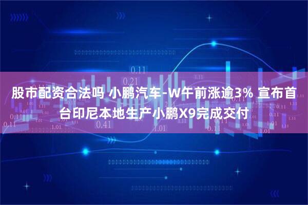 股市配资合法吗 小鹏汽车-W午前涨逾3% 宣布首台印尼本地生产小鹏X9完成交付