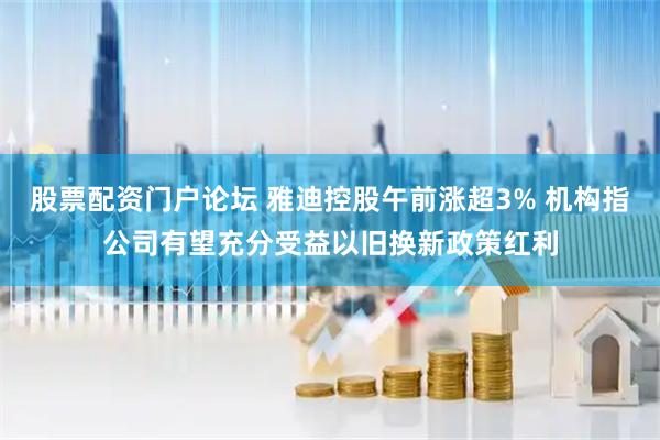 股票配资门户论坛 雅迪控股午前涨超3% 机构指公司有望充分受益以旧换新政策红利