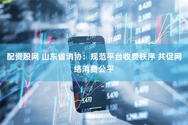 配资股网 山东省消协：规范平台收费秩序 共促网络消费公平