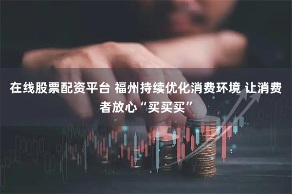 在线股票配资平台 福州持续优化消费环境 让消费者放心“买买买”