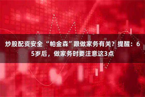 炒股配资安全 “帕金森”跟做家务有关？提醒：65岁后，做家务时要注意这3点