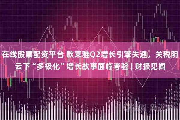 在线股票配资平台 欧莱雅Q2增长引擎失速，关税阴云下“多极化”增长故事面临考验 | 财报见闻