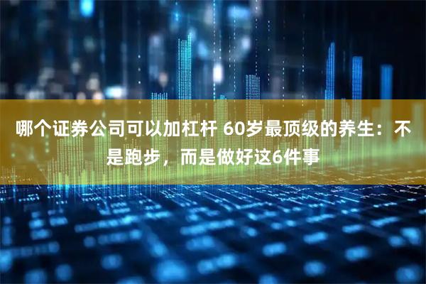 哪个证券公司可以加杠杆 60岁最顶级的养生：不是跑步，而是做好这6件事
