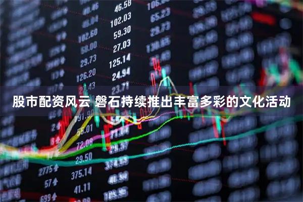 股市配资风云 磐石持续推出丰富多彩的文化活动
