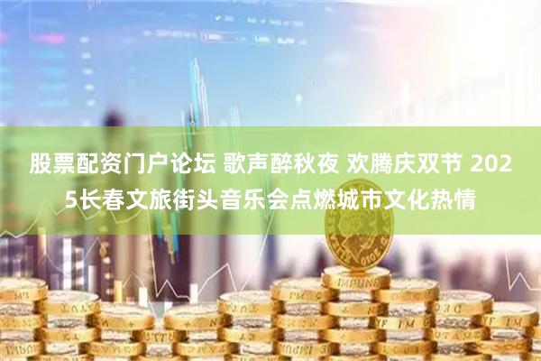 股票配资门户论坛 歌声醉秋夜 欢腾庆双节 2025长春文旅街头音乐会点燃城市文化热情