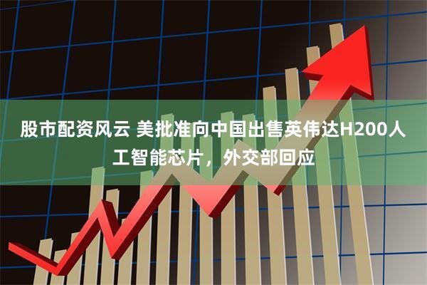 股市配资风云 美批准向中国出售英伟达H200人工智能芯片，外交部回应