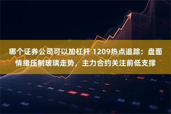 哪个证券公司可以加杠杆 1209热点追踪：盘面情绪压制玻璃走势，主力合约关注前低支撑